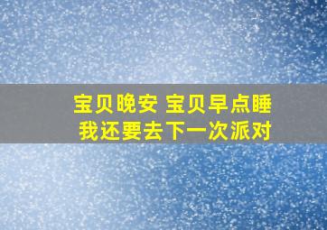 宝贝晚安 宝贝早点睡 我还要去下一次派对